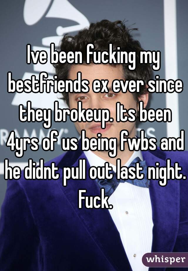 Ive been fucking my bestfriends ex ever since they brokeup. Its been 4yrs of us being fwbs and he didnt pull out last night. Fuck.