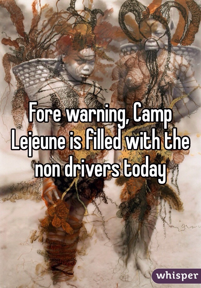Fore warning, Camp Lejeune is filled with the non drivers today