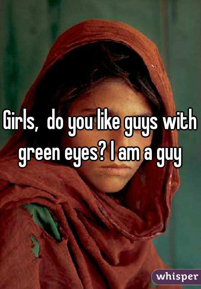 Girls,  do you like guys with green eyes? I am a guy 
