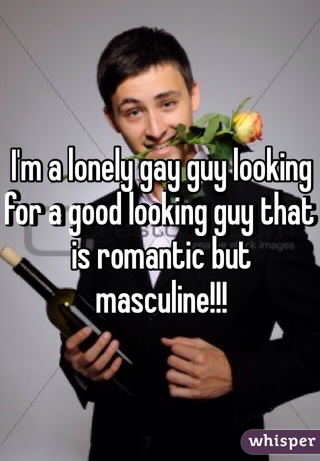I'm a lonely gay guy looking for a good looking guy that is romantic but masculine!!!