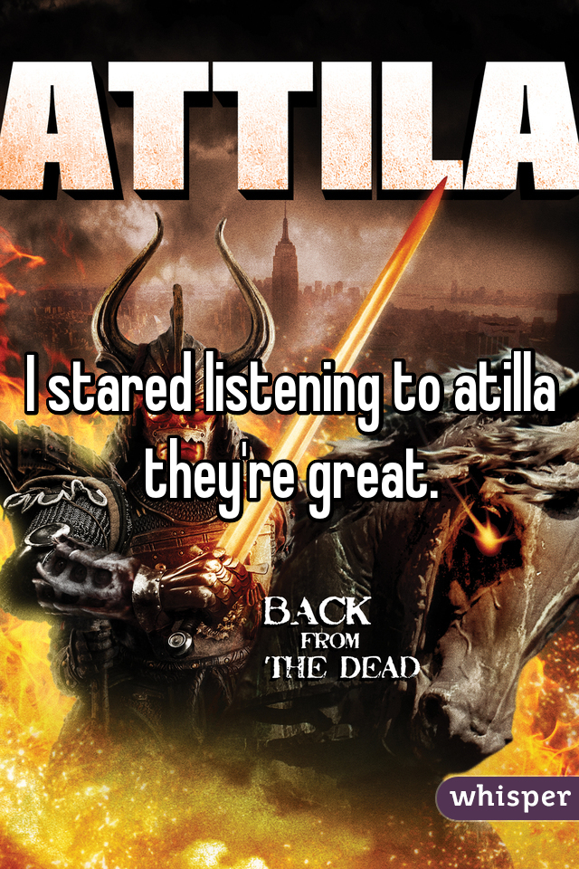 I stared listening to atilla they're great.