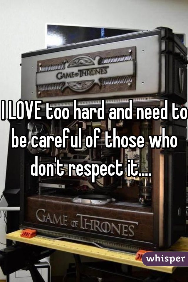 I LOVE too hard and need to be careful of those who don't respect it....  