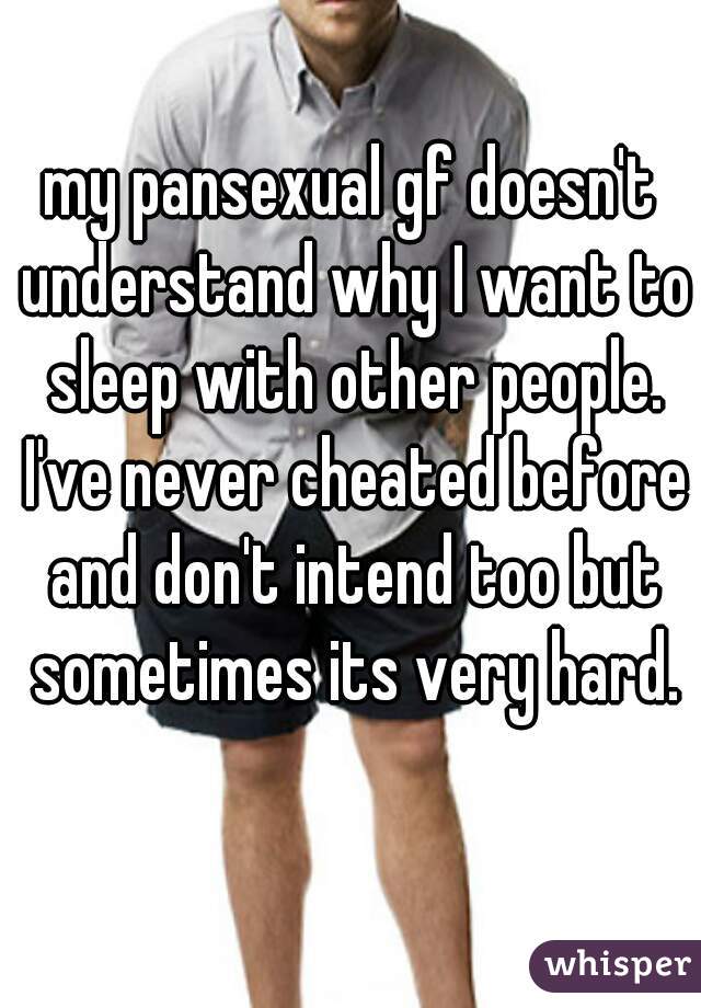my pansexual gf doesn't understand why I want to sleep with other people. I've never cheated before and don't intend too but sometimes its very hard.