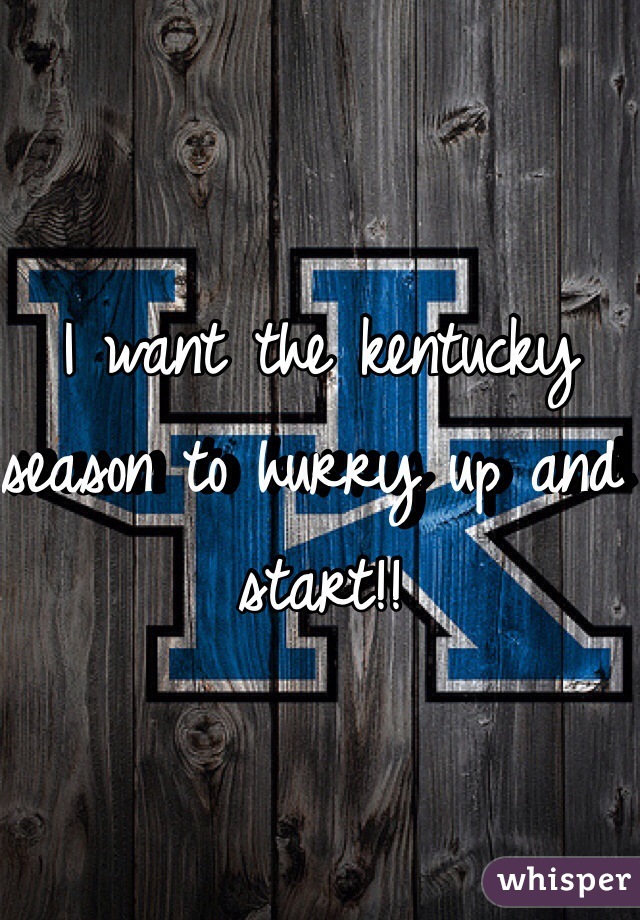 I want the kentucky season to hurry up and start!!
