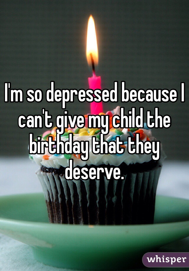 I'm so depressed because I can't give my child the birthday that they deserve. 