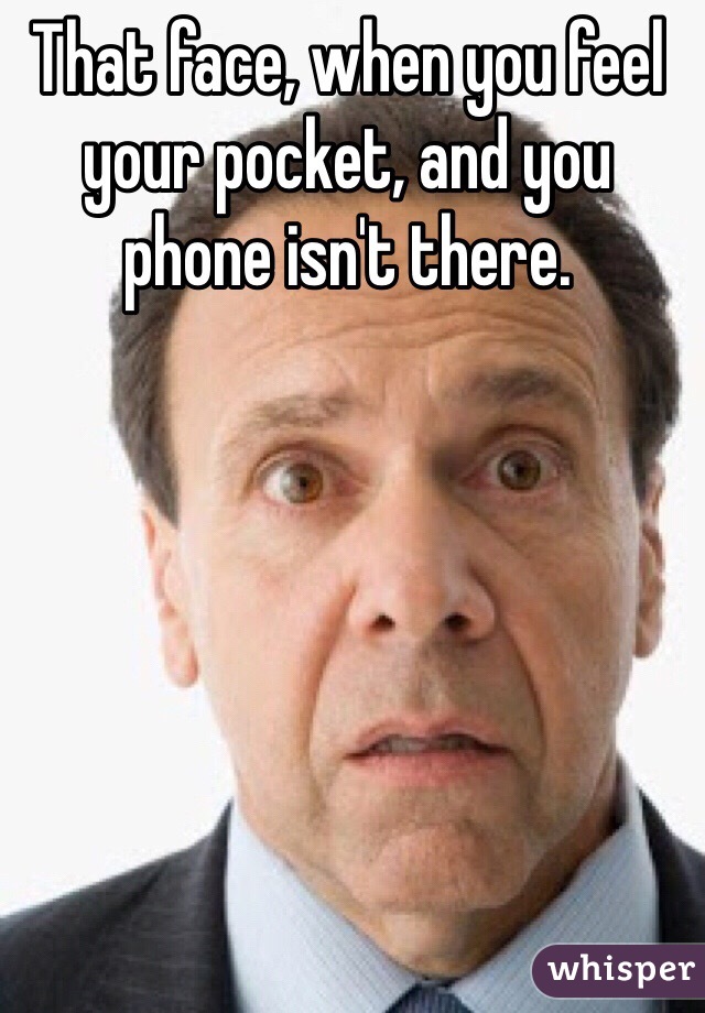 That face, when you feel your pocket, and you phone isn't there.