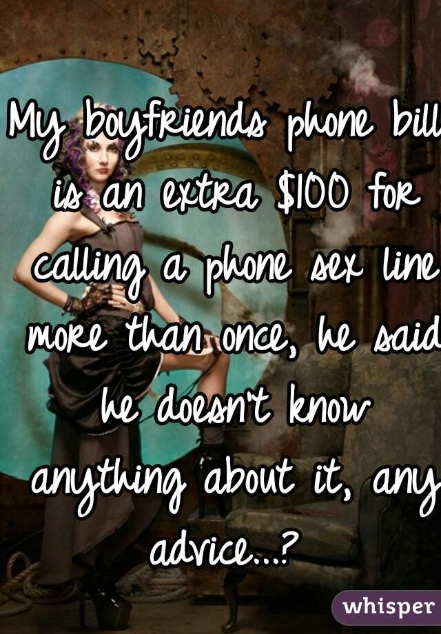 My boyfriends phone bill is an extra $100 for calling a phone sex line more than once, he said he doesn't know anything about it, any advice...? 
