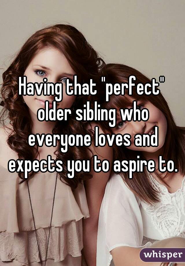 Having that "perfect" older sibling who everyone loves and expects you to aspire to.