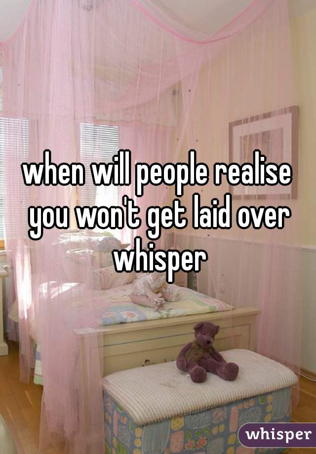 when will people realise you won't get laid over whisper