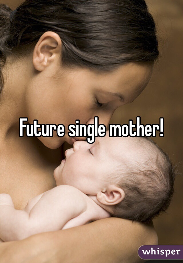 Future single mother!