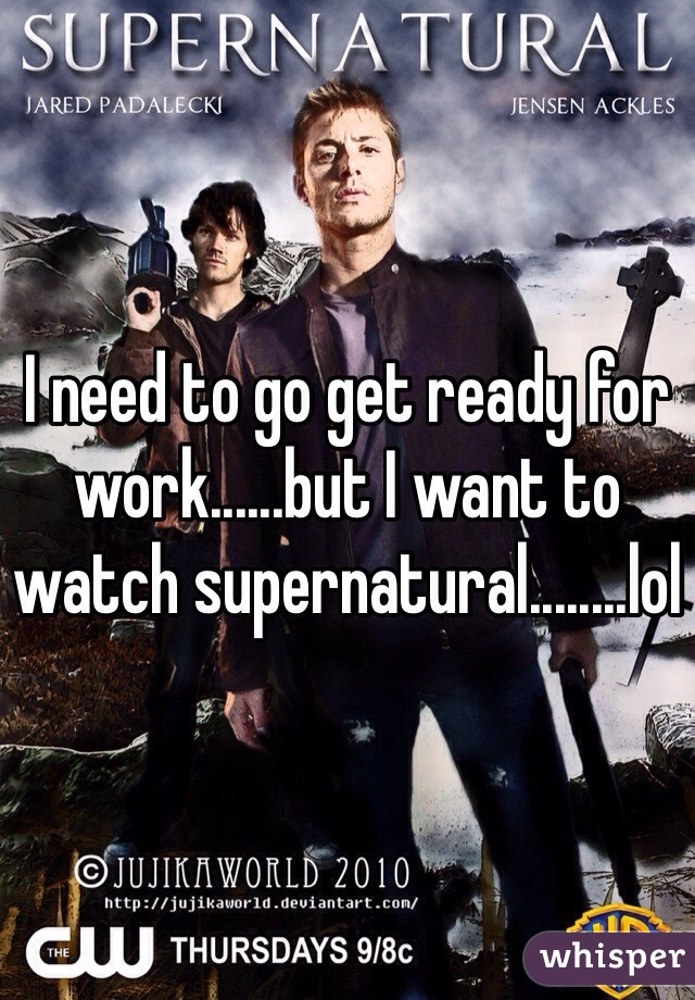 I need to go get ready for work......but I want to watch supernatural........lol