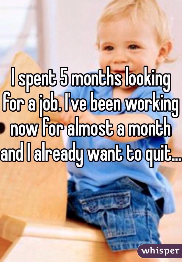 I spent 5 months looking for a job. I've been working now for almost a month and I already want to quit...