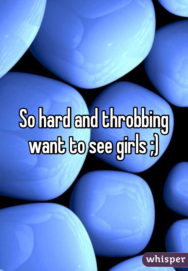 So hard and throbbing want to see girls ;) 