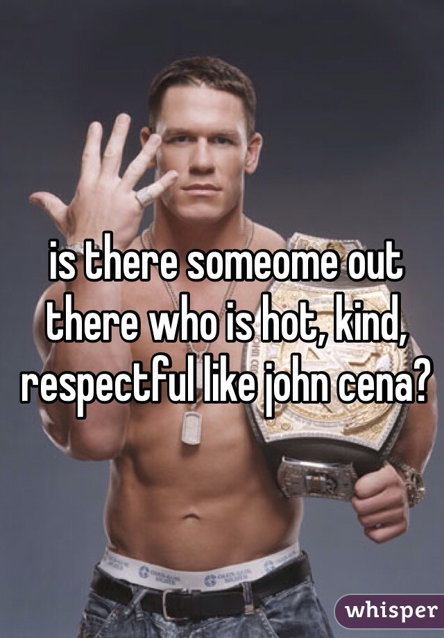 is there someome out there who is hot, kind, respectful like john cena? 