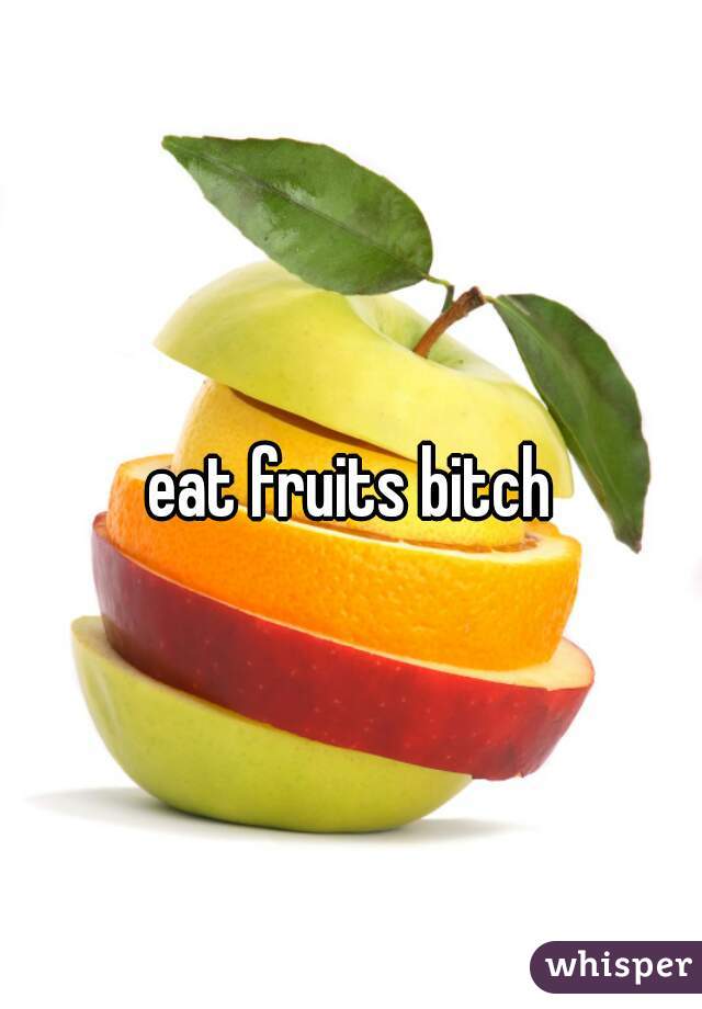 eat fruits bitch