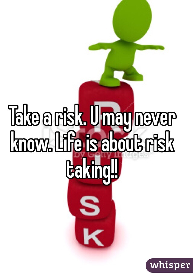 Take a risk. U may never know. Life is about risk taking!!