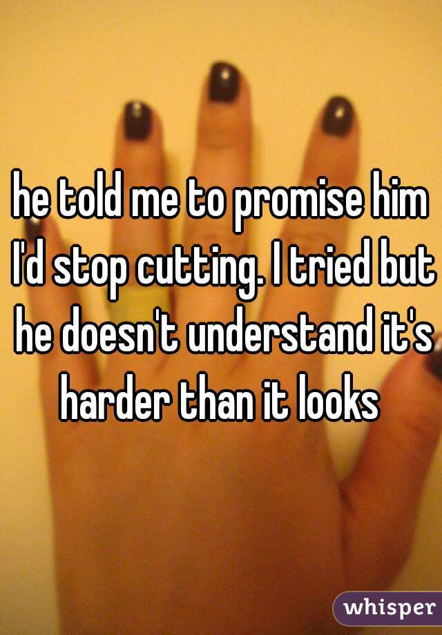 he told me to promise him I'd stop cutting. I tried but he doesn't understand it's harder than it looks 