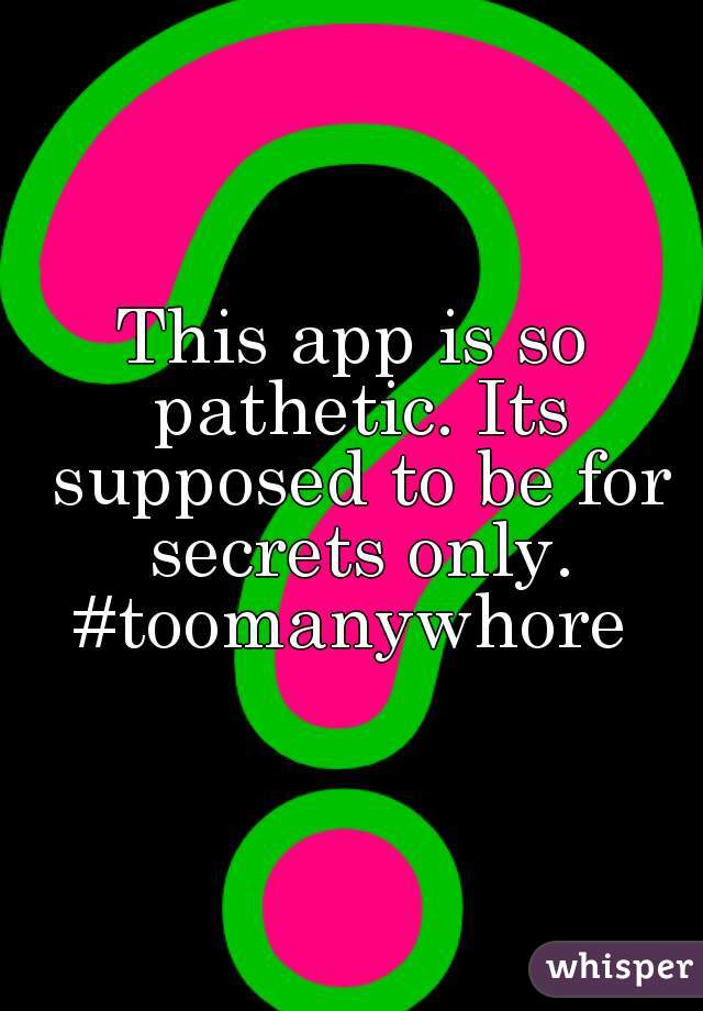 This app is so pathetic. Its supposed to be for secrets only. #toomanywhore 