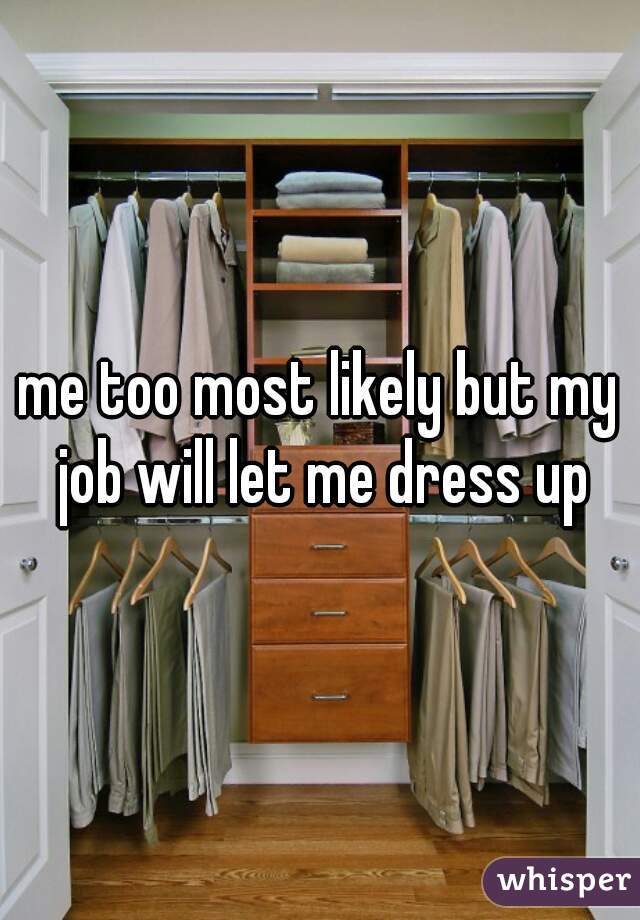 me too most likely but my job will let me dress up