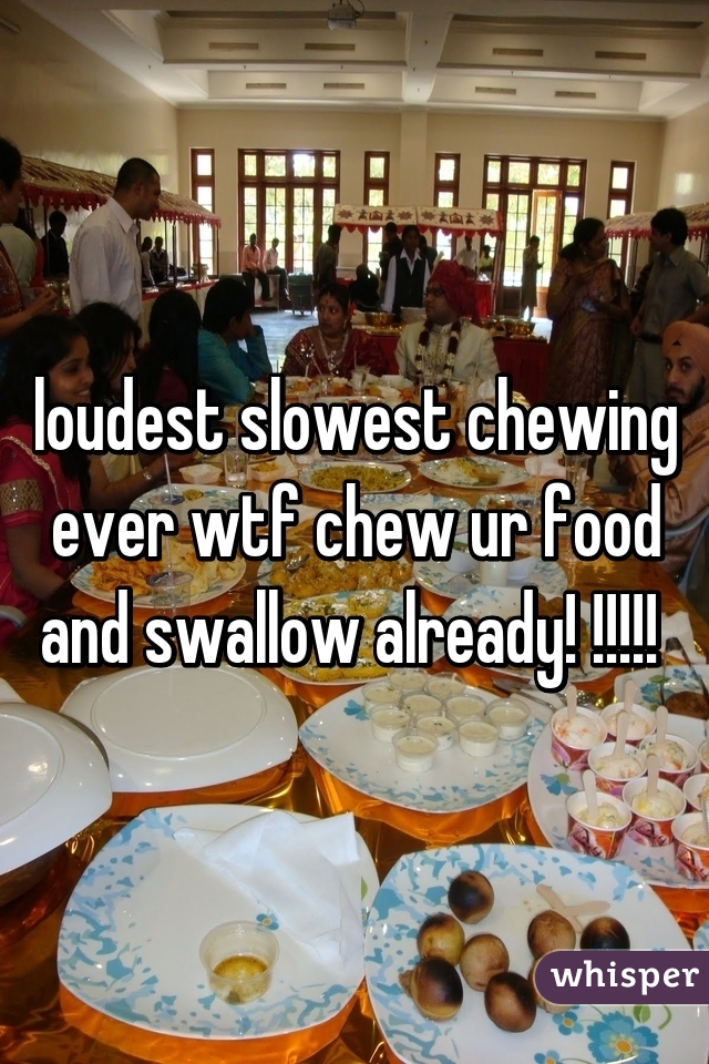loudest slowest chewing ever wtf chew ur food and swallow already! !!!!! 