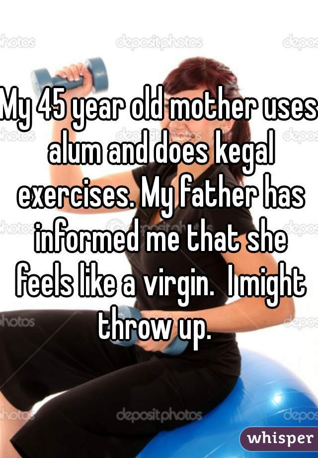 My 45 year old mother uses alum and does kegal exercises. My father has informed me that she feels like a virgin.  I might throw up.  