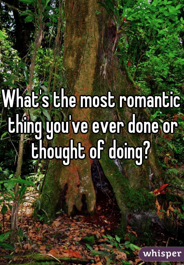 What's the most romantic thing you've ever done or thought of doing? 