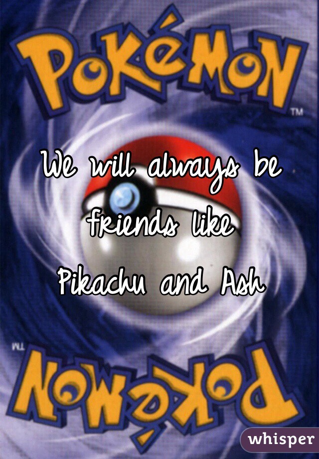 We will always be friends like 
Pikachu and Ash 