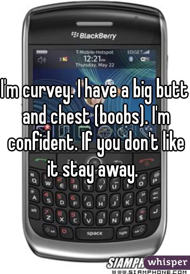 I'm curvey. I have a big butt and chest (boobs). I'm confident. If you don't like it stay away.  