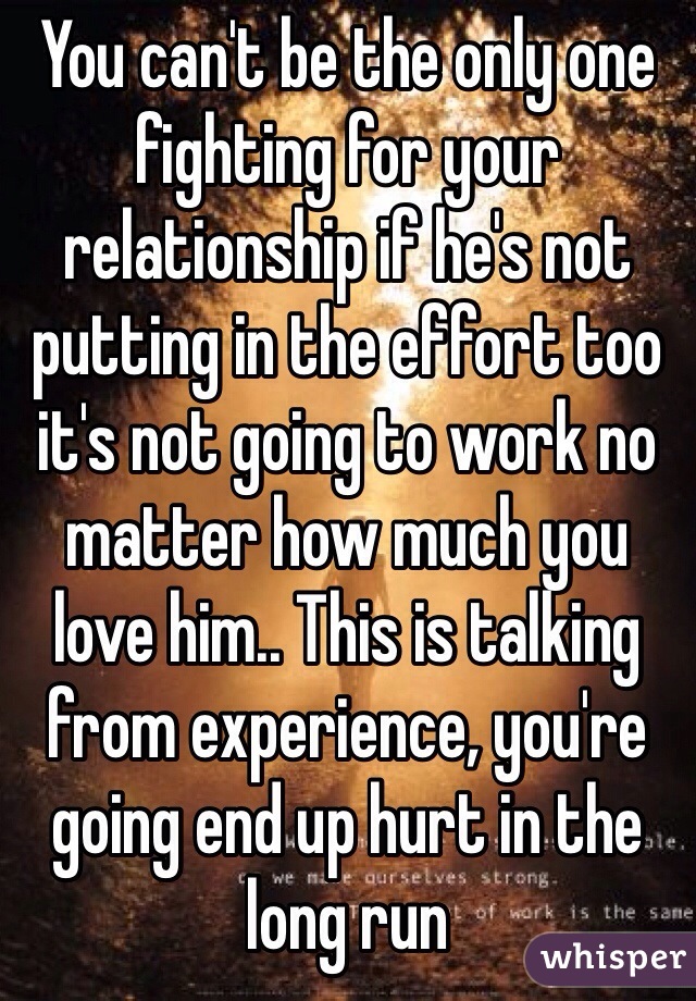 You can't be the only one fighting for your relationship if he's not putting in the effort too it's not going to work no matter how much you love him.. This is talking from experience, you're going end up hurt in the long run 