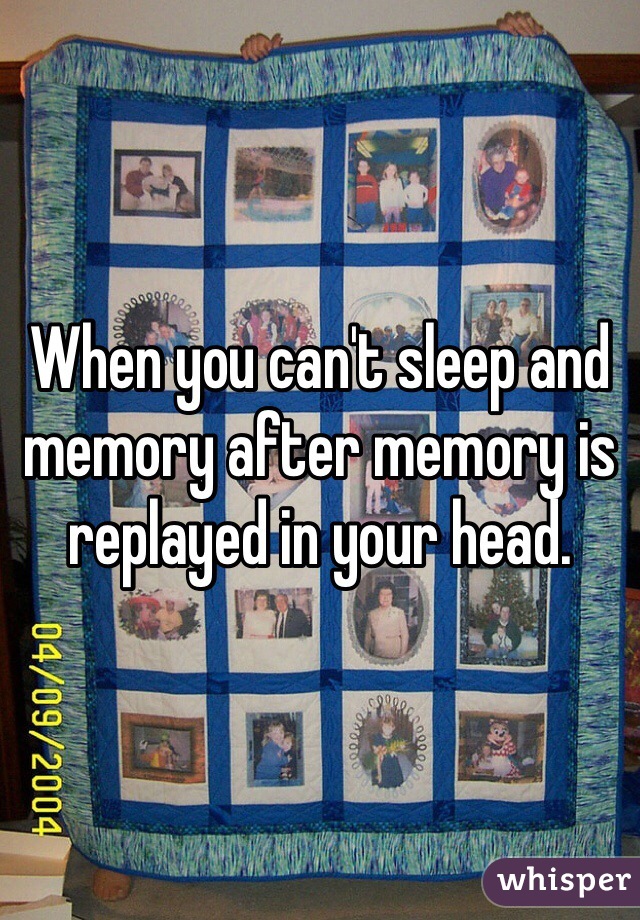When you can't sleep and memory after memory is replayed in your head. 