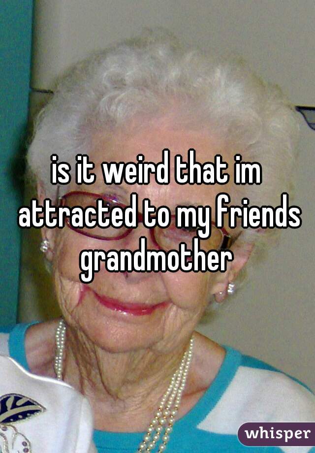is it weird that im attracted to my friends grandmother 