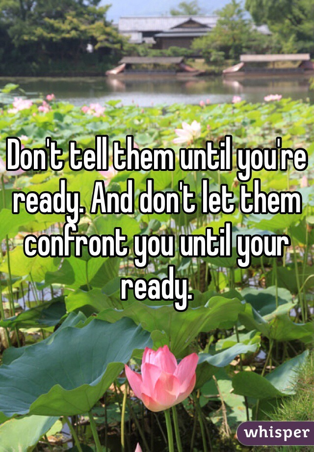 Don't tell them until you're ready. And don't let them confront you until your ready. 