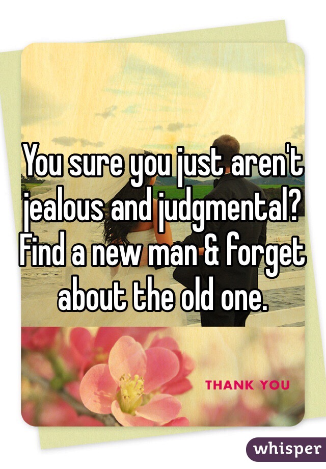 You sure you just aren't jealous and judgmental? Find a new man & forget about the old one.