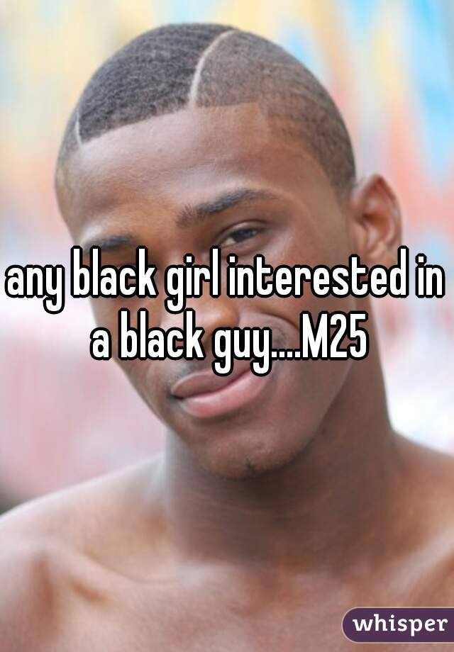 any black girl interested in a black guy....M25