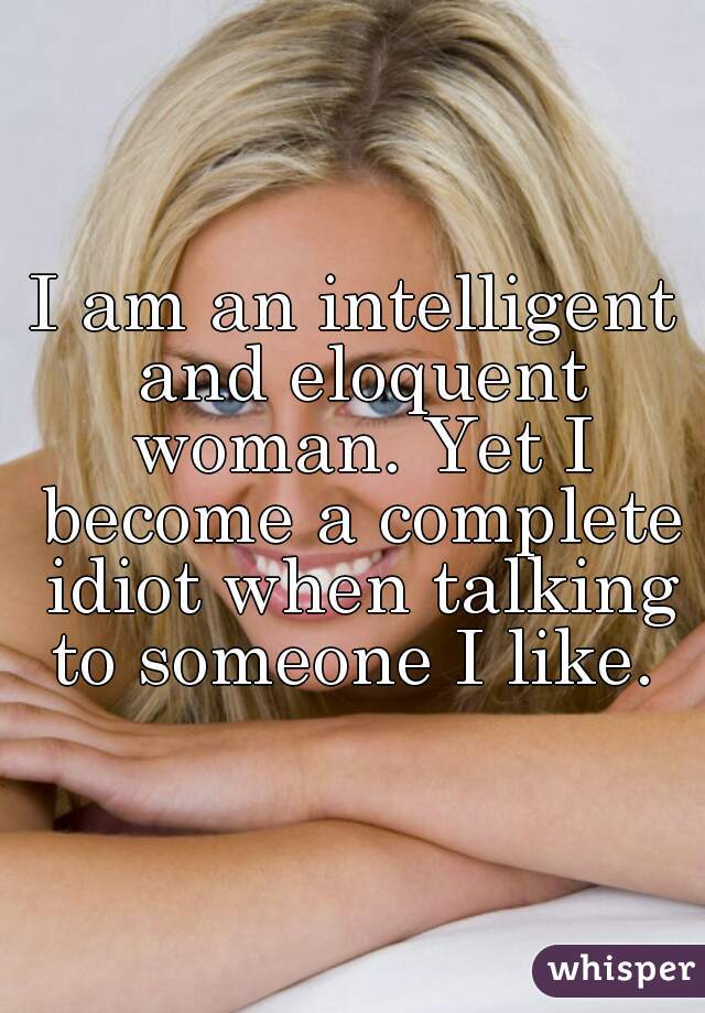 I am an intelligent and eloquent woman. Yet I become a complete idiot when talking to someone I like. 