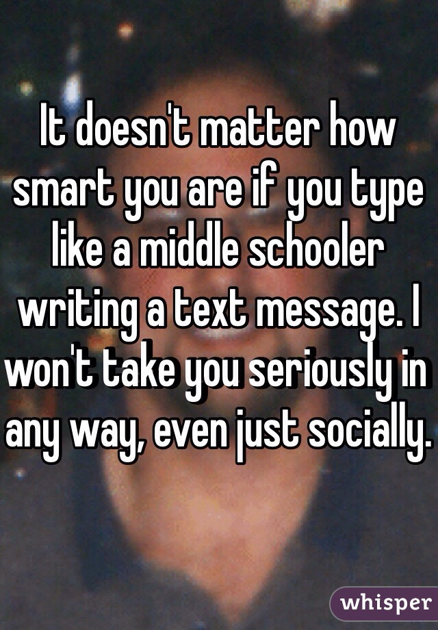 It doesn't matter how smart you are if you type like a middle schooler writing a text message. I won't take you seriously in any way, even just socially.