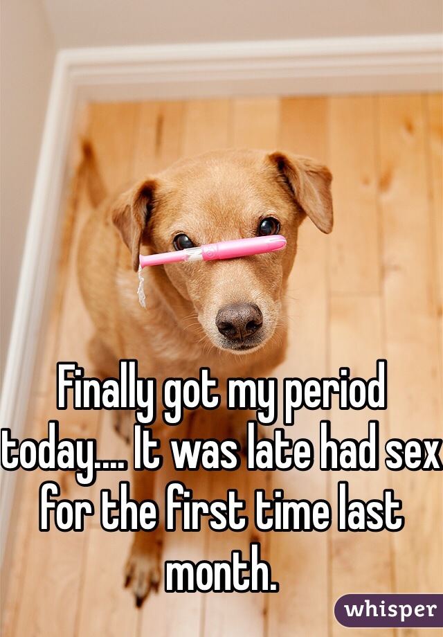 Finally got my period today.... It was late had sex for the first time last month. 