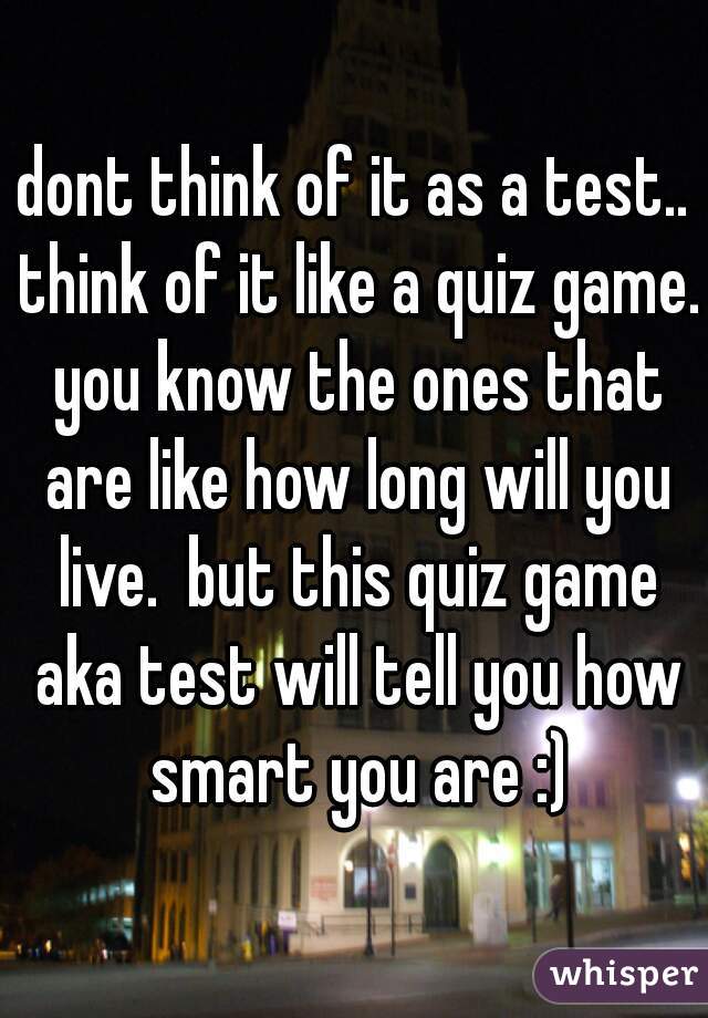 dont think of it as a test.. think of it like a quiz game. you know the ones that are like how long will you live.  but this quiz game aka test will tell you how smart you are :)
