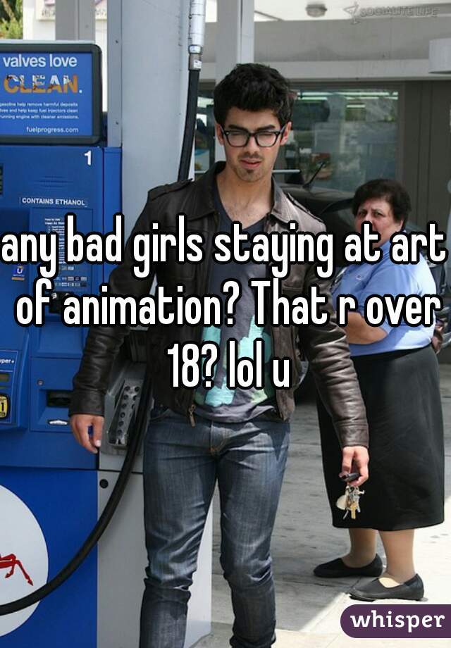 any bad girls staying at art of animation? That r over 18? lol u