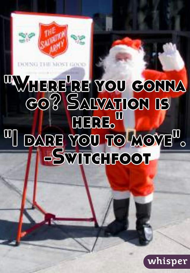 "Where're you gonna go? Salvation is here."







"I dare you to move". -Switchfoot
    