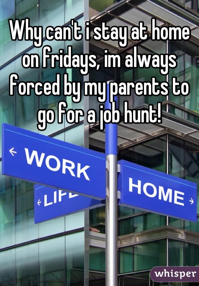 Why can't i stay at home on fridays, im always forced by my parents to go for a job hunt!