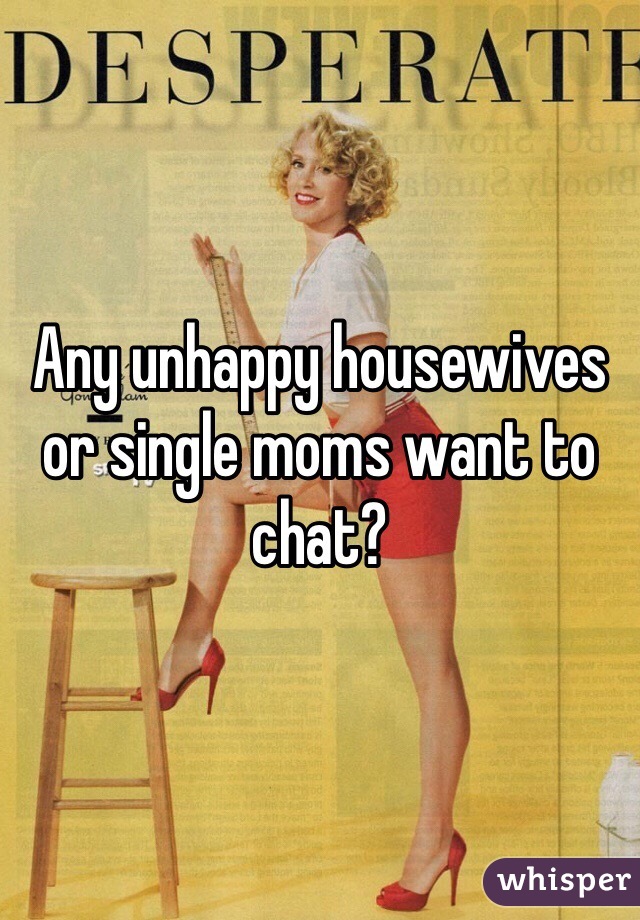 Any unhappy housewives or single moms want to chat?