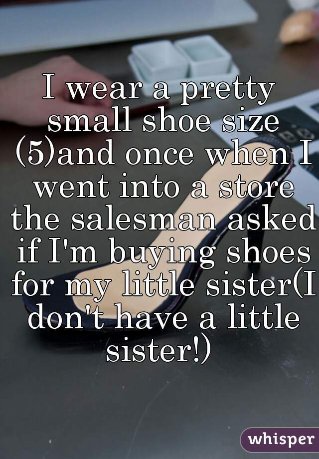 I wear a pretty small shoe size (5)and once when I went into a store the salesman asked if I'm buying shoes for my little sister(I don't have a little sister!) 
