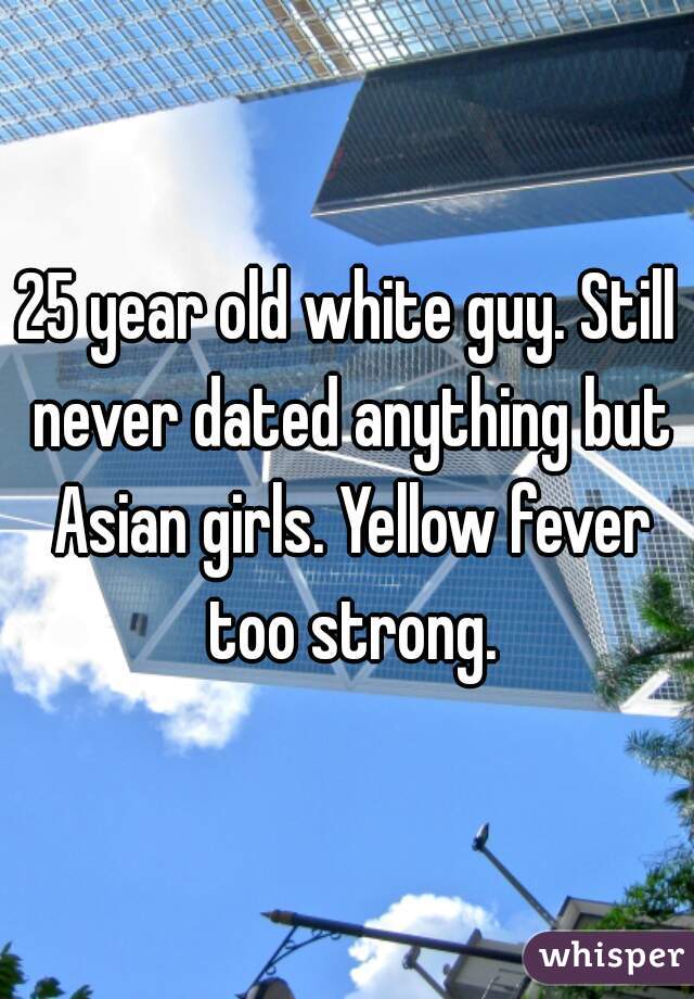 25 year old white guy. Still never dated anything but Asian girls. Yellow fever too strong.
