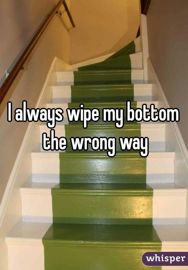 I always wipe my bottom the wrong way