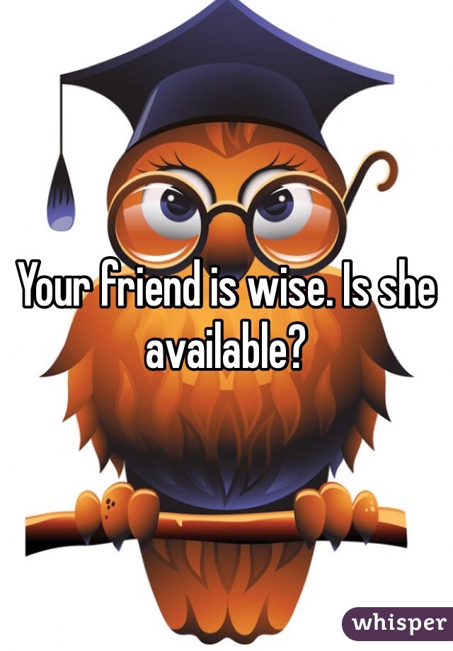 Your friend is wise. Is she available?