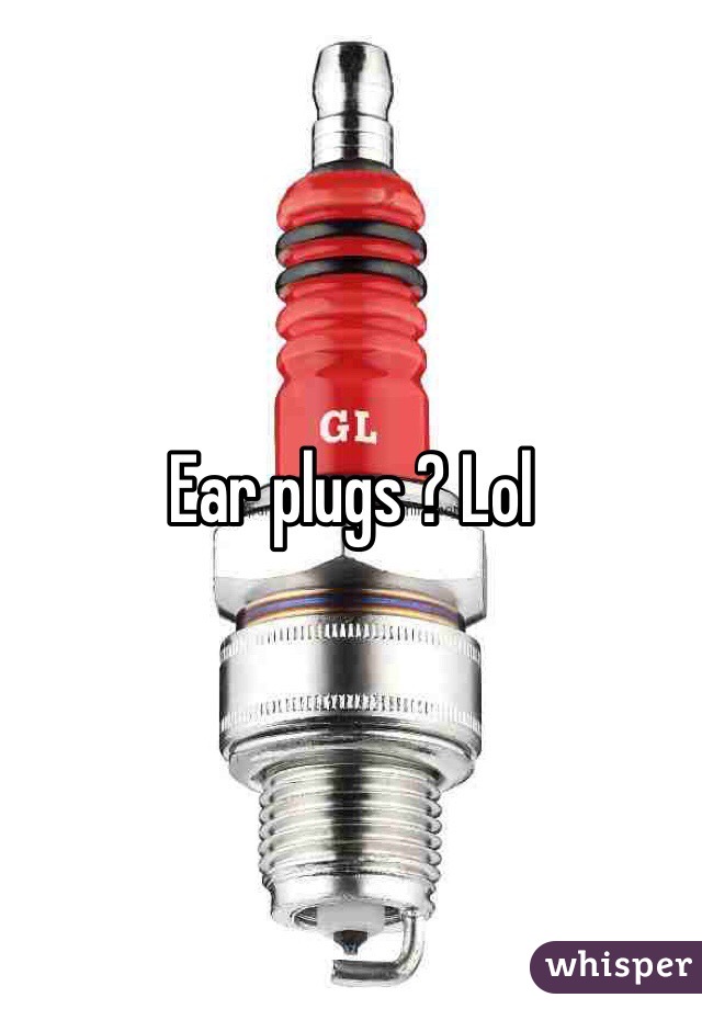 Ear plugs ? Lol 