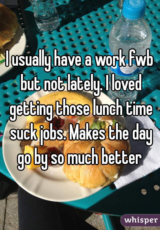 I usually have a work fwb but not lately. I loved getting those lunch time suck jobs. Makes the day go by so much better 