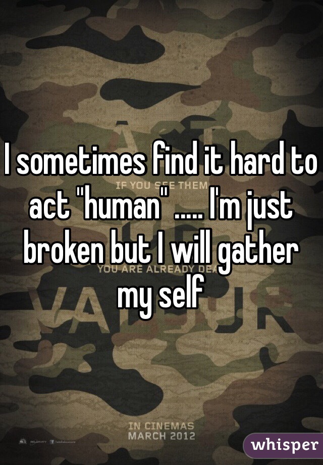 I sometimes find it hard to act "human" ..... I'm just broken but I will gather my self 