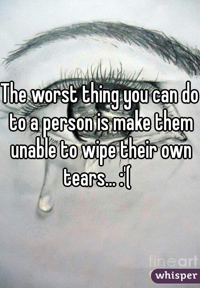 The worst thing you can do to a person is make them unable to wipe their own tears... :'(  